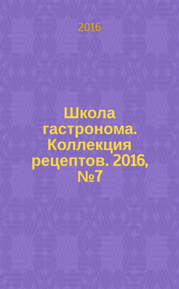 Школа гастронома. Коллекция рецептов. 2016, № 7 (218)