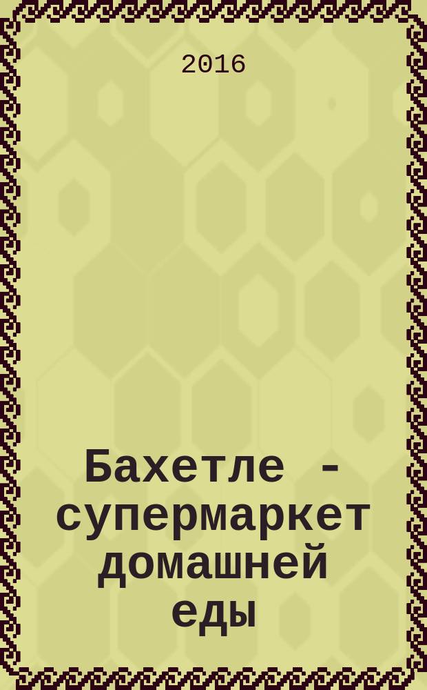 Бахетле - супермаркет домашней еды : рекламное СМИ территория распространения: Москва и Московская область. № 18 (41)