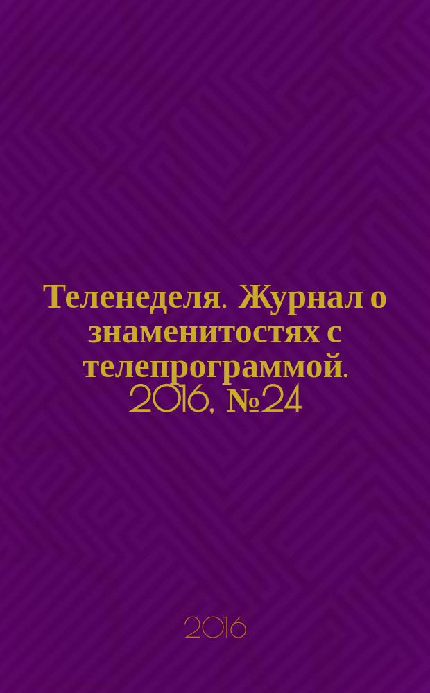 Теленеделя. Журнал о знаменитостях с телепрограммой. 2016, № 24