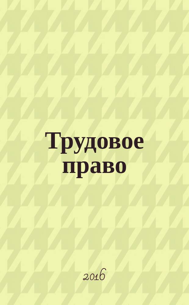 Трудовое право : Ежекварт. практ. журн. 2016, № 7 (193)