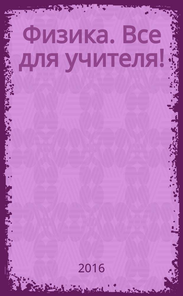Физика. Все для учителя ! : комплексная поддержка учителя научно-методический журнал. 2016, № 7 (67)