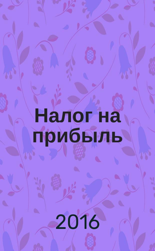 Налог на прибыль: учет доходов и расходов : журнал приложение к журналу "Актуальные вопросы бухгалтерского учета и налогообложения". 2016, № 7