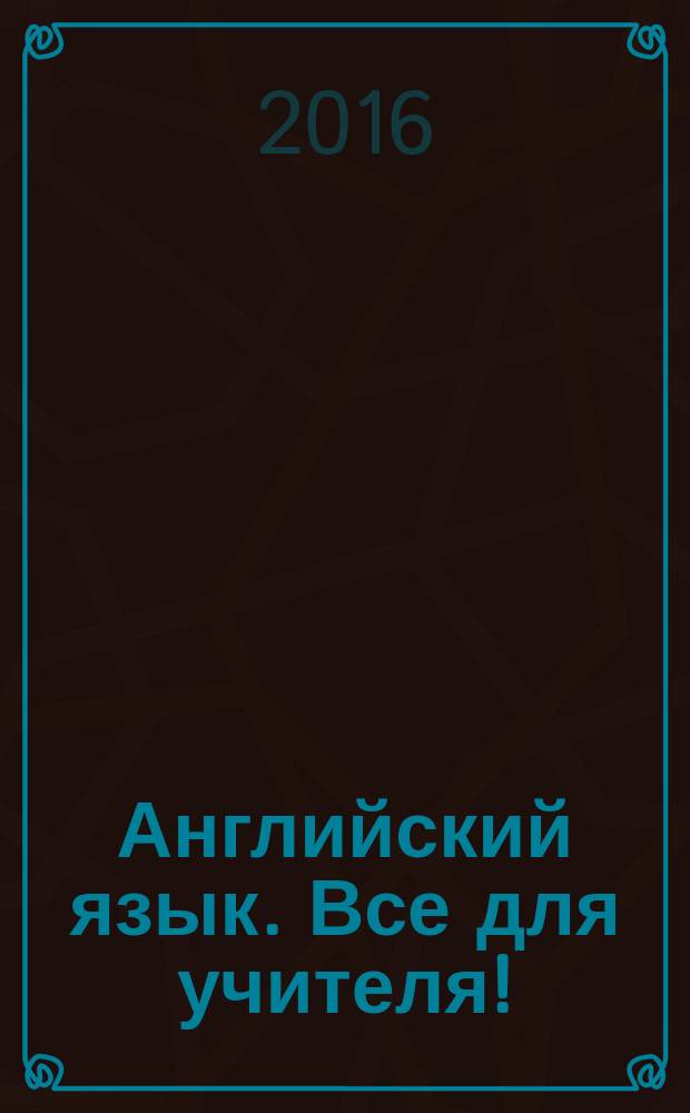 Английский язык. Все для учителя ! : комплексная поддержка учителя научно-методический журнал. 2016, № 7 (55)
