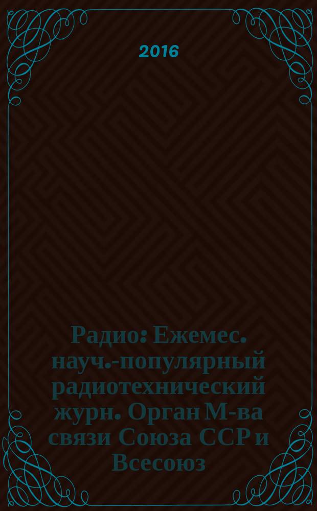 Радио : Ежемес. науч.-популярный радиотехнический журн. Орган М-ва связи Союза ССР и Всесоюз. ордена Красного Знамени добровольного о-ва содействия армии, авиации и флоту. 2016, 8