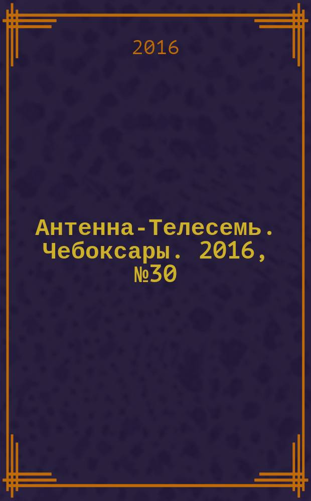 Антенна-Телесемь. Чебоксары. 2016, № 30 (30)