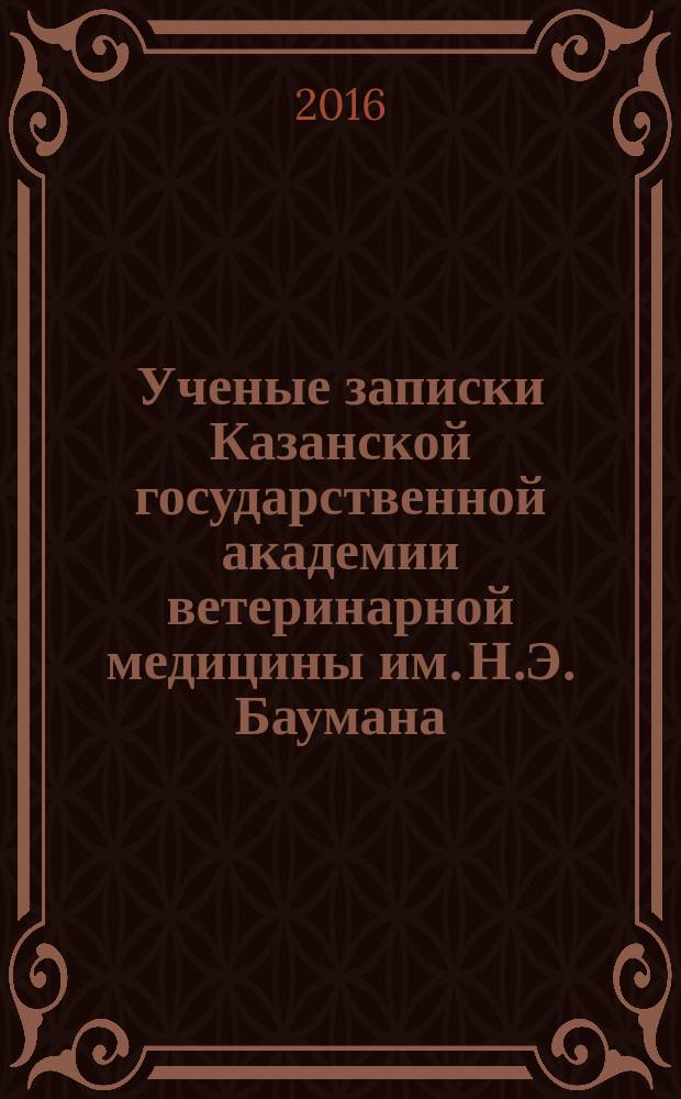 Ученые записки Казанской государственной академии ветеринарной медицины им. Н.Э. Баумана. 2016, т. 2 (226) : Материалы Международной начной конференции "Современные проблемы ветеринарной и аграрной науки и образования", посвященной 150-летию образования Государственной ветеринарной службы России