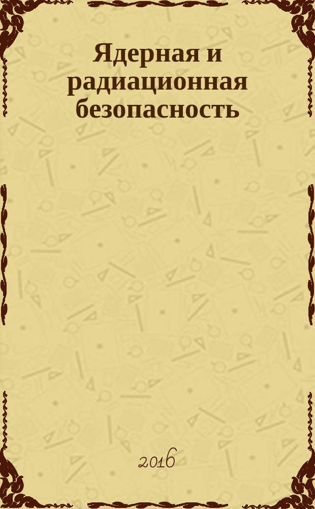 Ядерная и радиационная безопасность : ежеквартальный журнал Федеральной службы по экологическому, технологическому и атомному надзору официальное издание Федеральной службы по экологическому, технологическому и атомному надзору. 2016, № 2 (80)