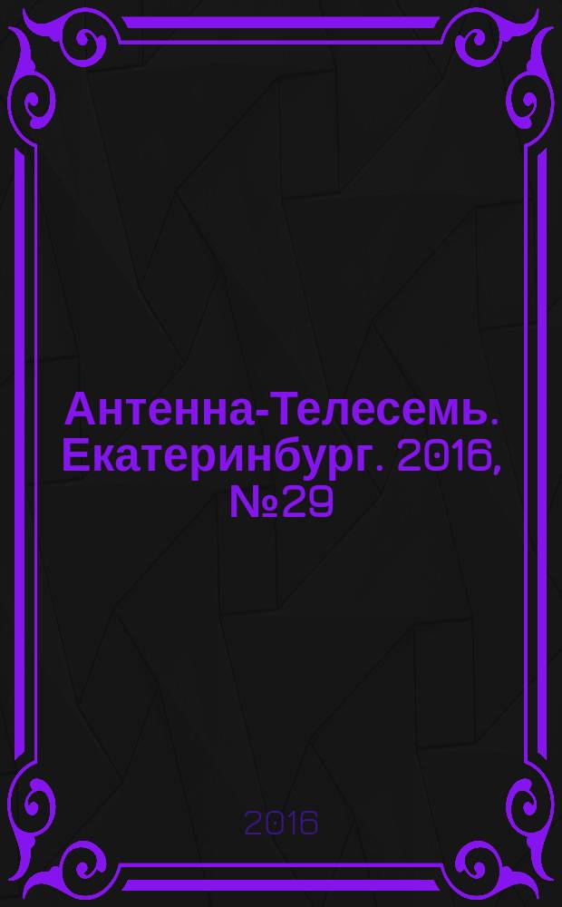 Антенна-Телесемь. Екатеринбург. 2016, № 29 (29)