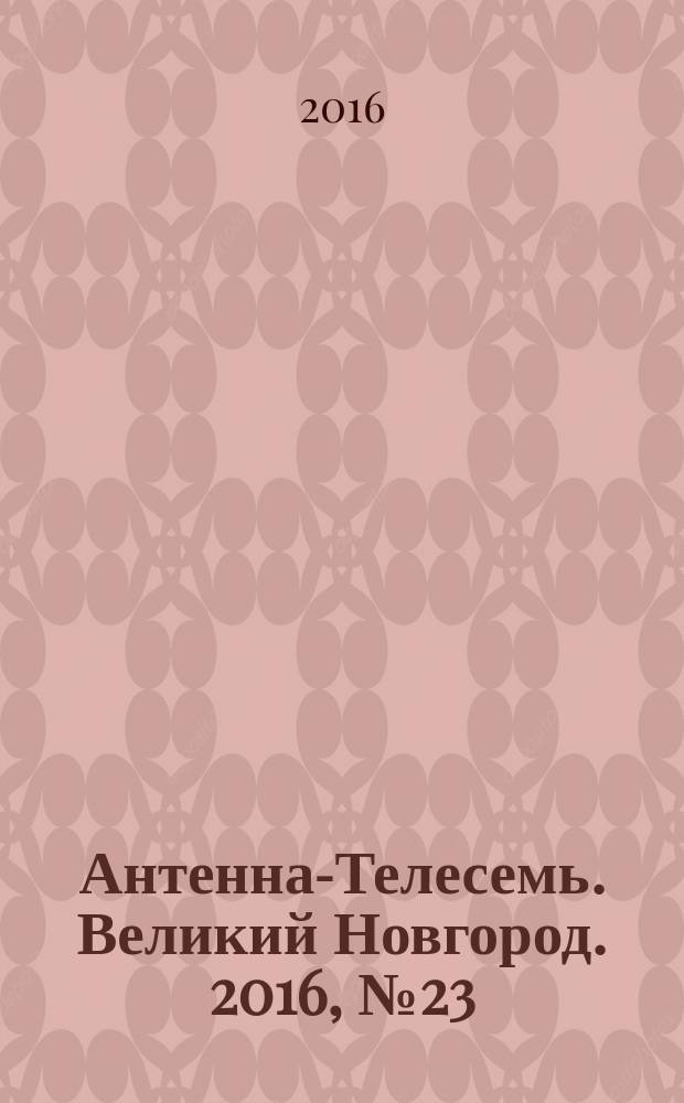 Антенна-Телесемь. Великий Новгород. 2016, № 23 (478)