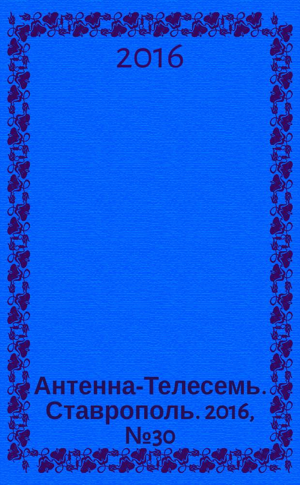 Антенна-Телесемь. Ставрополь. 2016, № 30 (641)