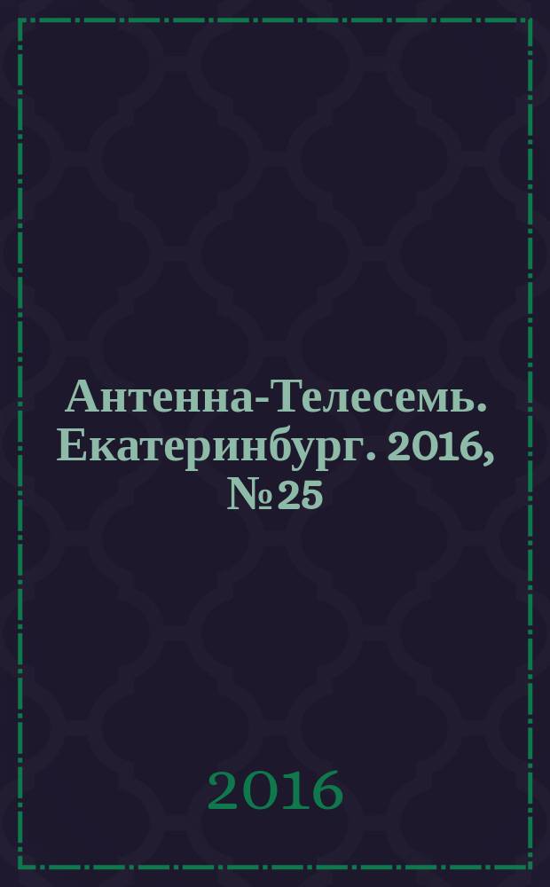 Антенна-Телесемь. Екатеринбург. 2016, № 25 (25)