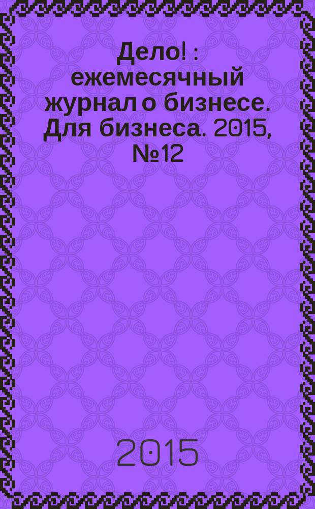 Дело ! : ежемесячный журнал о бизнесе. Для бизнеса. 2015, № 12 (253)