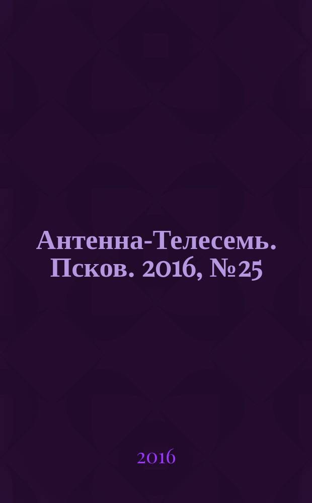 Антенна-Телесемь. Псков. 2016, № 25 (534)