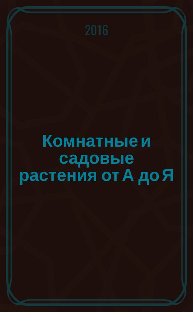 Комнатные и садовые растения от А до Я : как украсить свой дом и сад цветами и декоративными растениями еженедельное издание. Вып. 127