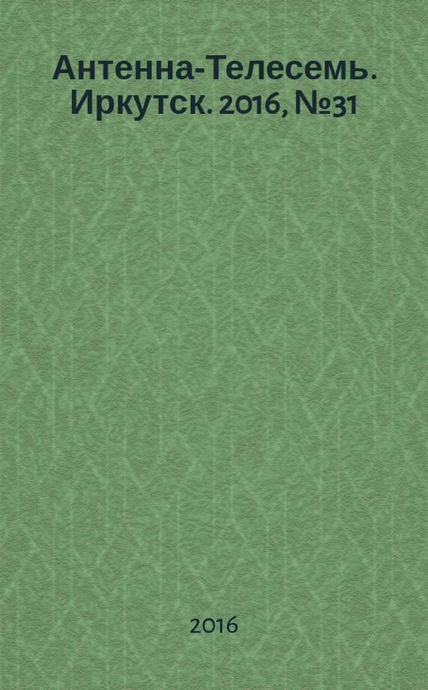 Антенна-Телесемь. Иркутск. 2016, № 31 (31)
