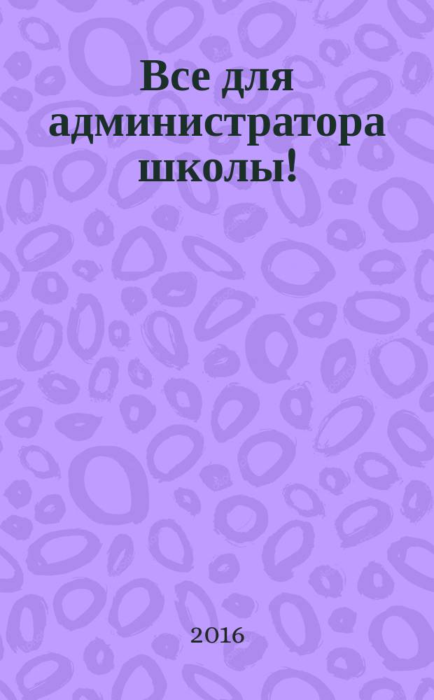 Все для администратора школы ! : комплексная поддержка педагога научно-методический журнал. 2016, № 7 (55)