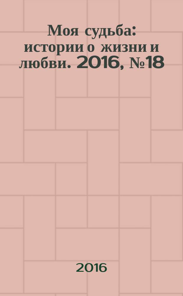 Моя судьба : истории о жизни и любви. 2016, № 18 (74)
