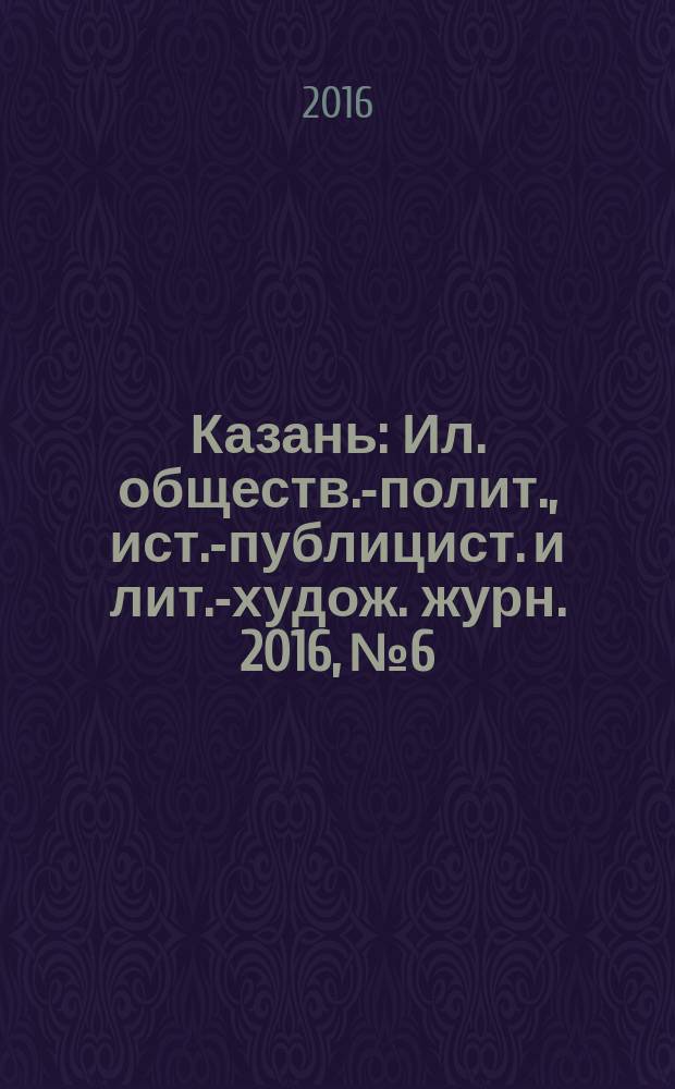 Казань : Ил. обществ.-полит., ист.-публицист. и лит.-худож. журн. 2016, № 6