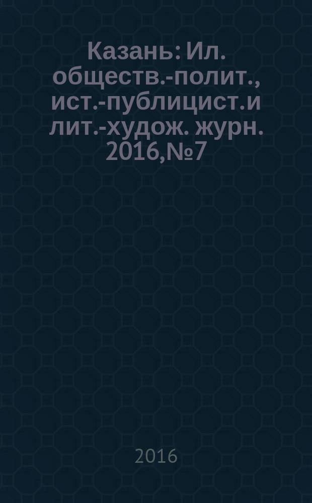Казань : Ил. обществ.-полит., ист.-публицист. и лит.-худож. журн. 2016, № 7