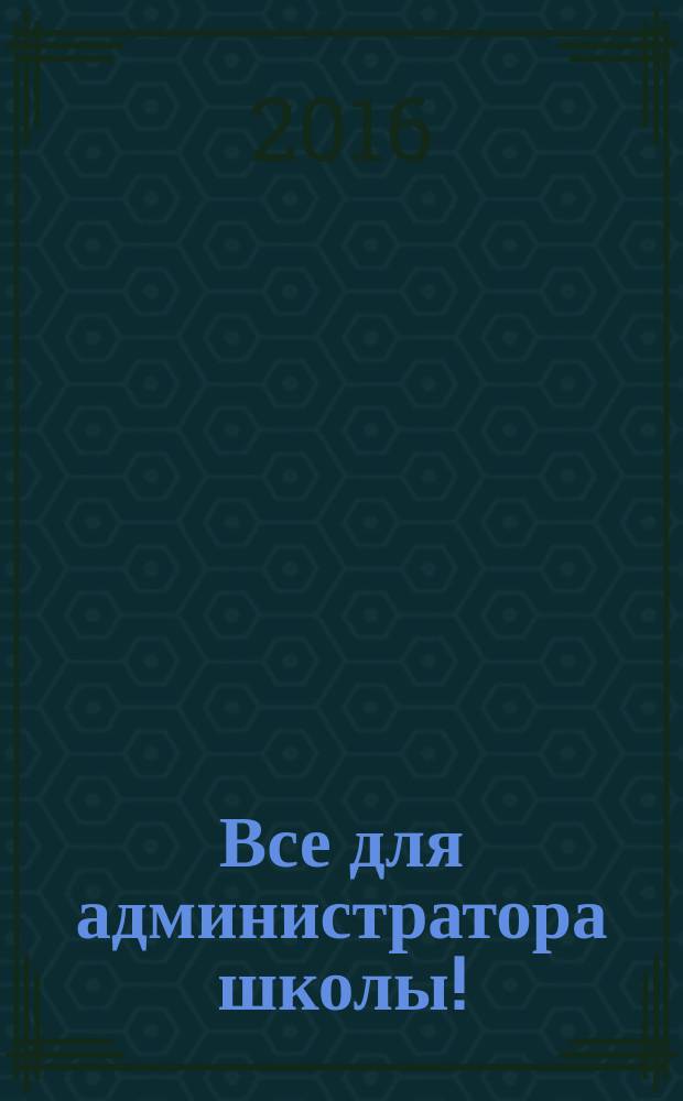 Все для администратора школы ! : комплексная поддержка педагога научно-методический журнал. 2016, № 8 (56)