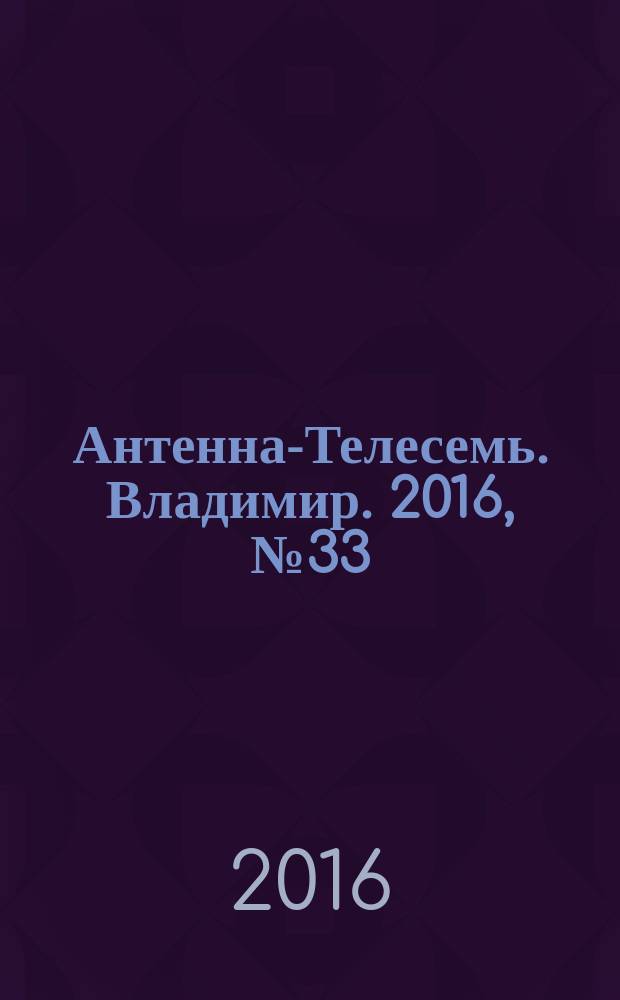 Антенна-Телесемь. Владимир. 2016, № 33 (33)