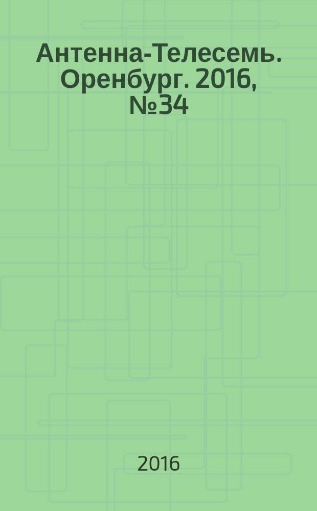 Антенна-Телесемь. Оренбург. 2016, № 34 (34)