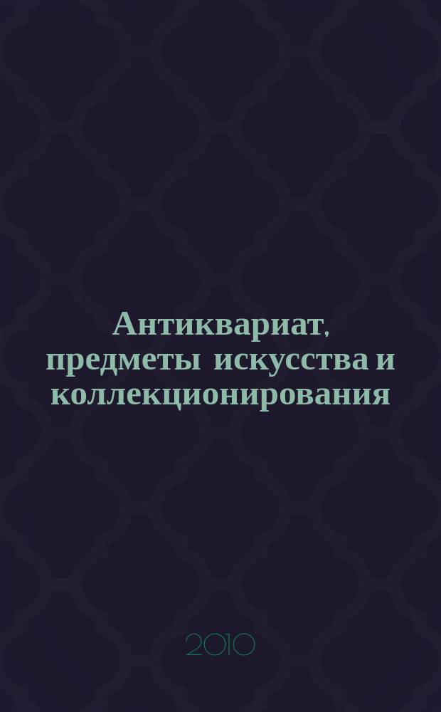 Антиквариат, предметы искусства и коллекционирования : Новости рынка, обзоры, ст., практ. рекомендации. 2010, № 3 (74)
