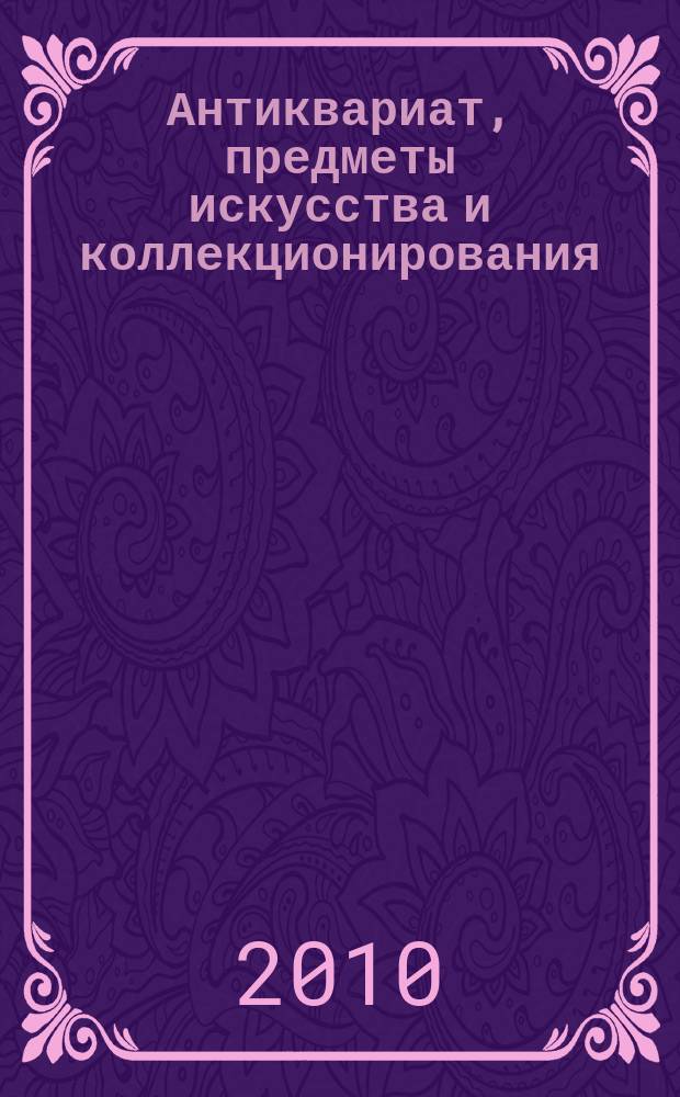 Антиквариат, предметы искусства и коллекционирования : Новости рынка, обзоры, ст., практ. рекомендации. 2010, № 11 (81)