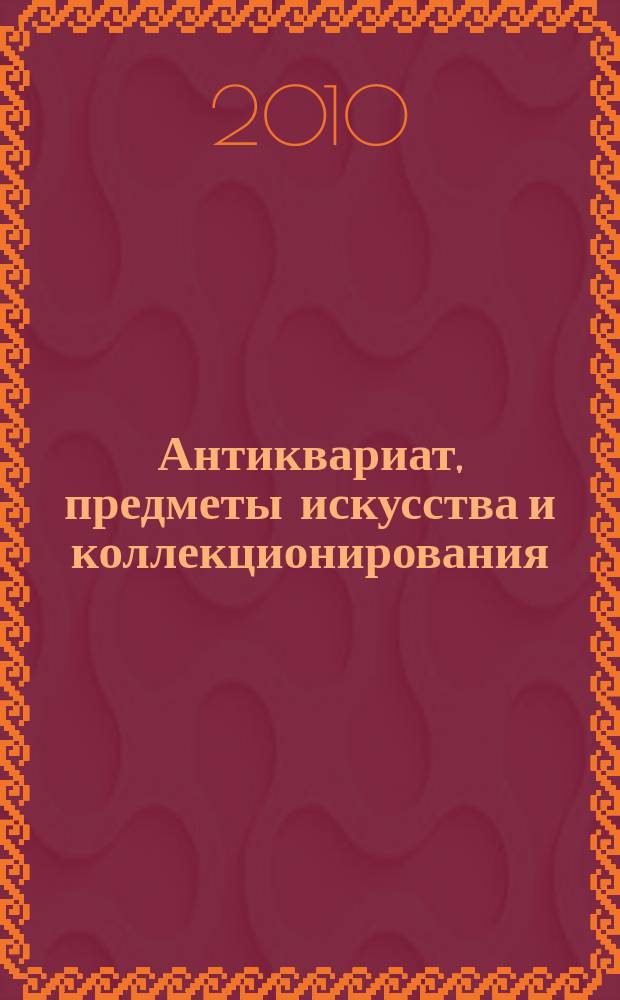 Антиквариат, предметы искусства и коллекционирования : Новости рынка, обзоры, ст., практ. рекомендации. 2010, № 12 (82)