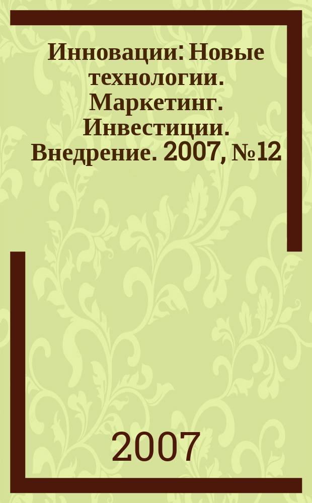 Инновации : Новые технологии. Маркетинг. Инвестиции. Внедрение. 2007, № 12 (110)