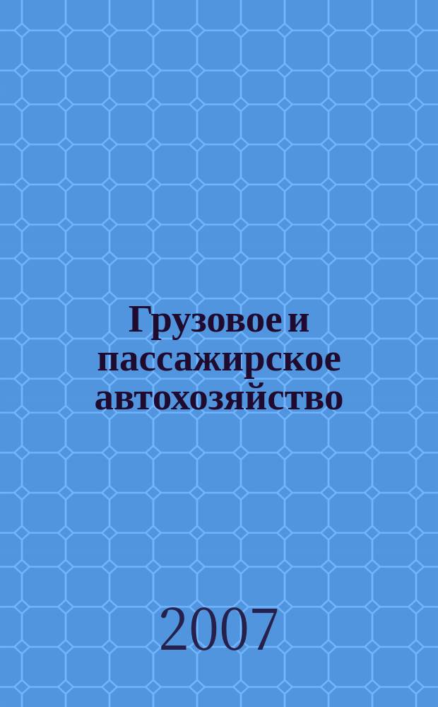 Грузовое и пассажирское автохозяйство : Ежемес. произв.-техн. журн. для руководителей автотрансп. предприятий и начальников трансп. цехов. 2007, № 10