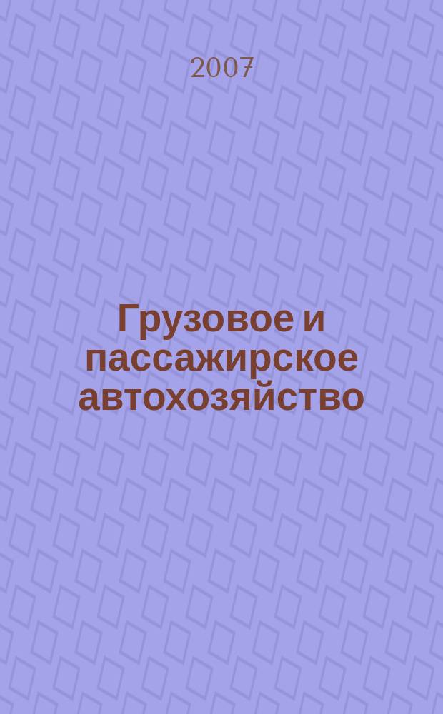 Грузовое и пассажирское автохозяйство : Ежемес. произв.-техн. журн. для руководителей автотрансп. предприятий и начальников трансп. цехов. 2007, № 12