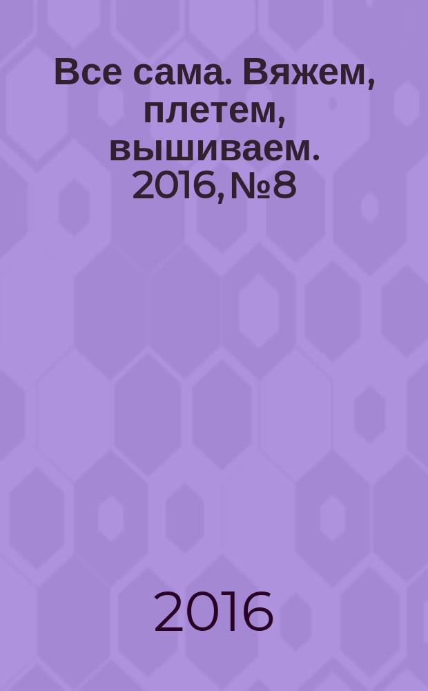 Все сама. Вяжем, плетем, вышиваем. 2016, № 8