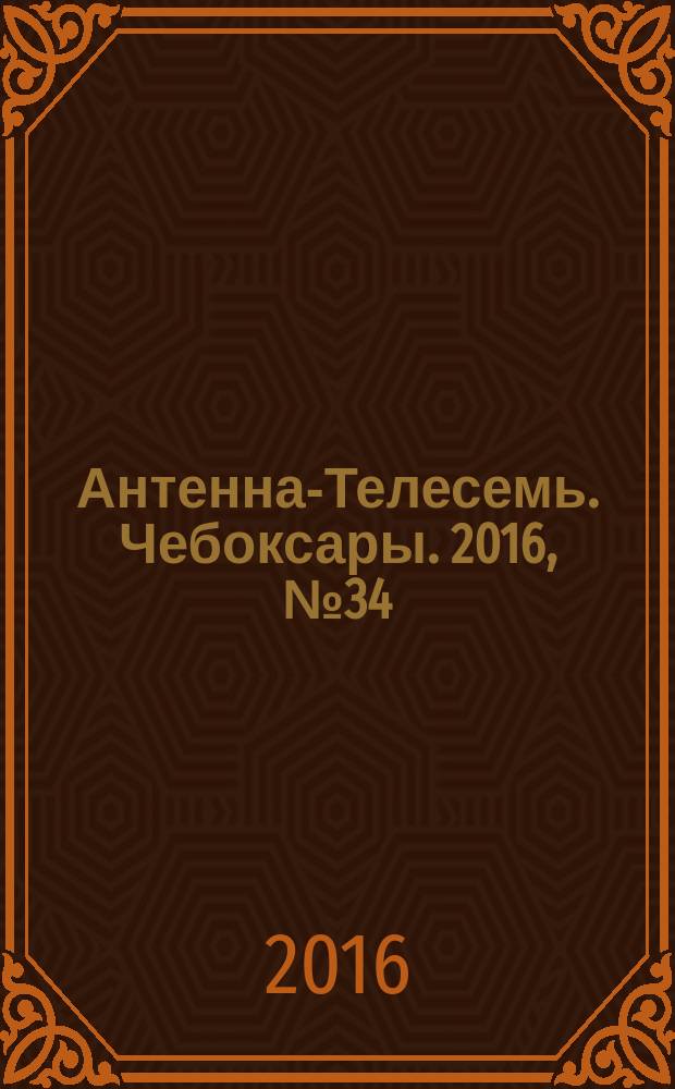 Антенна-Телесемь. Чебоксары. 2016, № 34 (34)