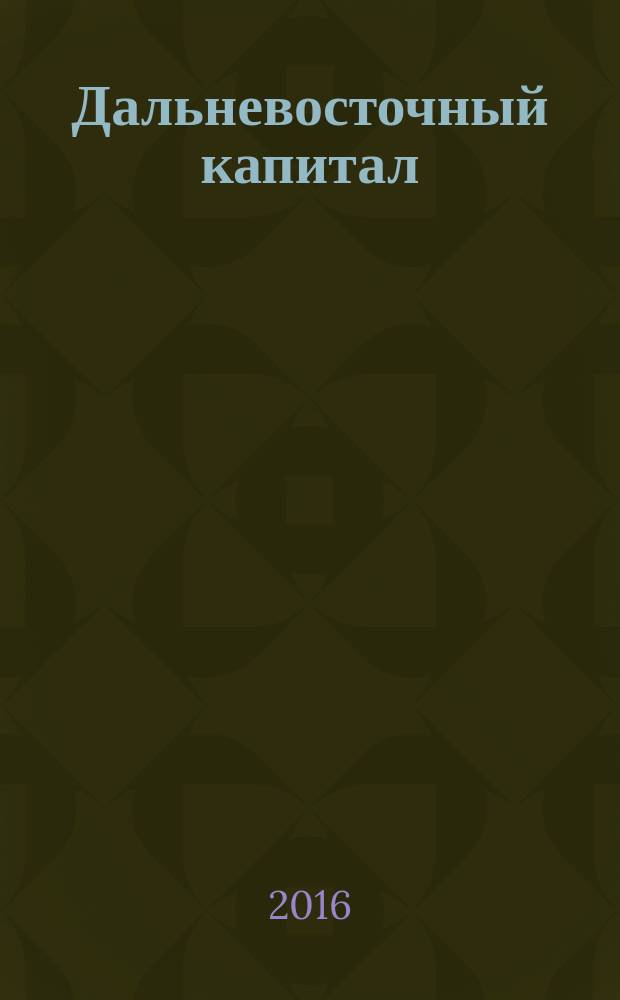 Дальневосточный капитал : Регион. журн. для деловых кругов Дал. Востока. 2016, № 8 (192)