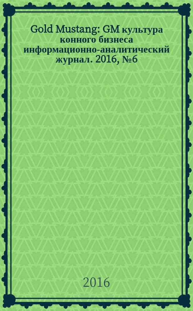 Gold Mustang : GM культура конного бизнеса информационно-аналитический журнал. 2016, № 6 (163)