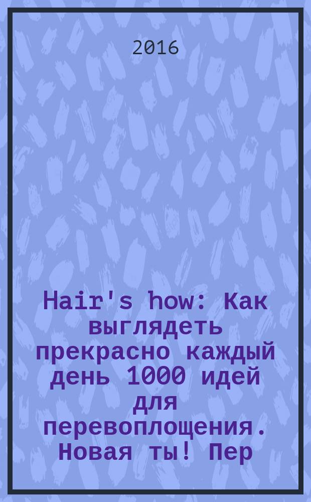 Hair's how : Как выглядеть прекрасно каждый день 1000 идей для перевоплощения. Новая ты !Пер. 2016, № 9 (204)