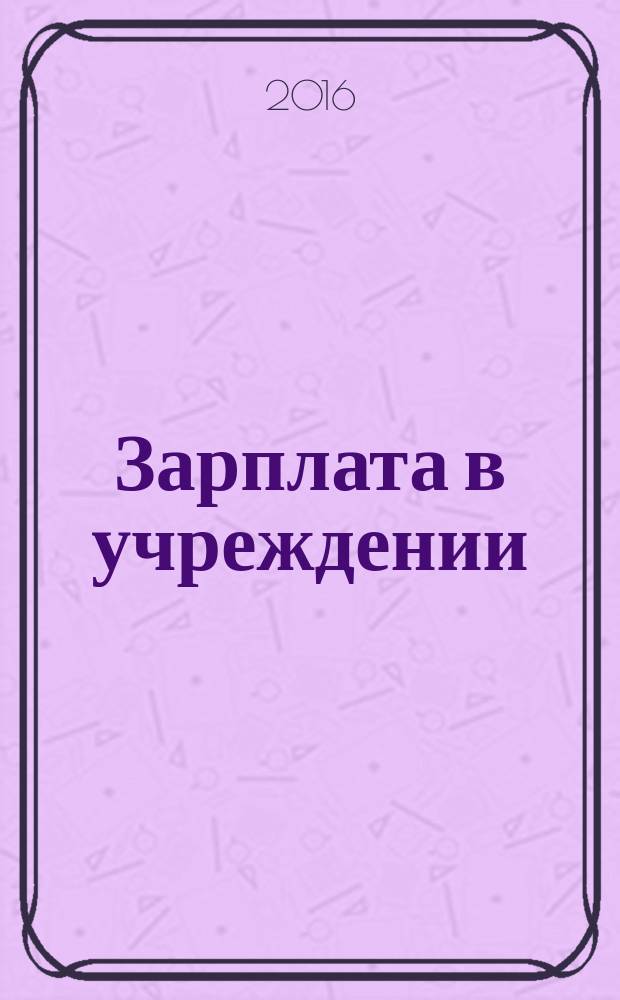 Зарплата в учреждении : журнал для бухгалтеров бюджетной сферы. 2016, № 8