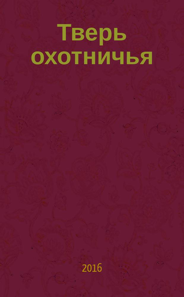 Тверь охотничья : журнал некоммерческого партнерства "Тверской охотничий клуб". 2016, № 4 (60)