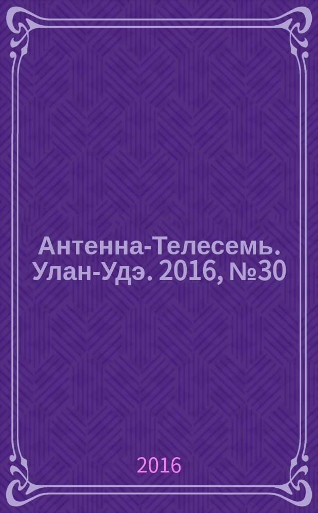 Антенна-Телесемь. Улан-Удэ. 2016, № 30 (30)