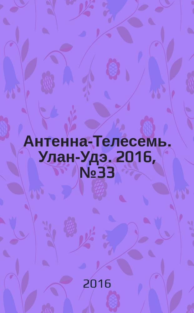 Антенна-Телесемь. Улан-Удэ. 2016, № 33 (33)