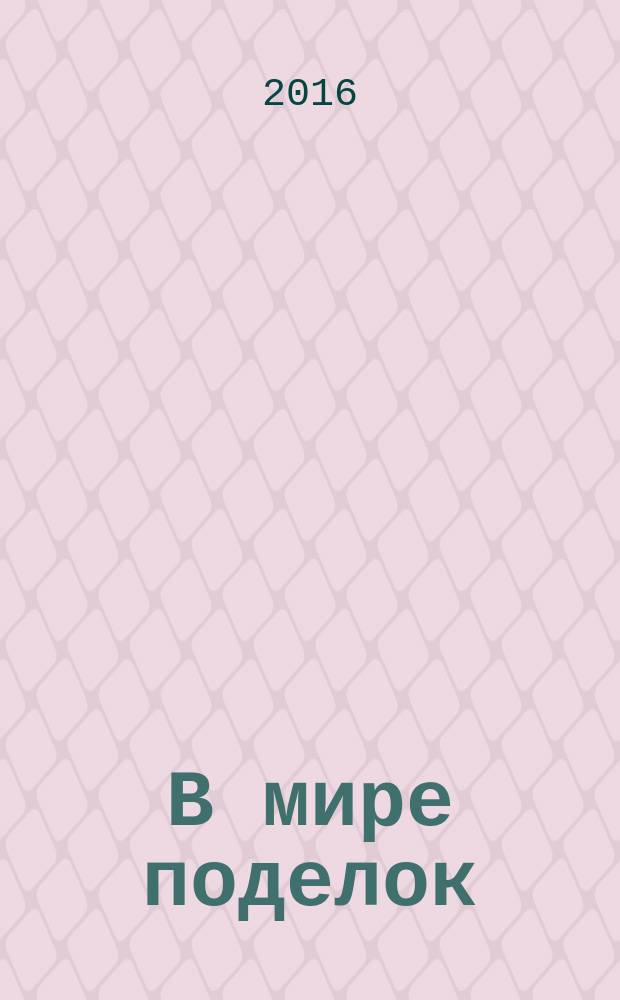 В мире поделок : журнал для родителей, воспитателей, преподавателей младших классов спецвыпуск тематический к журналу "Все сама. Вяжем, плетем, вышиваем". 2016, № 8