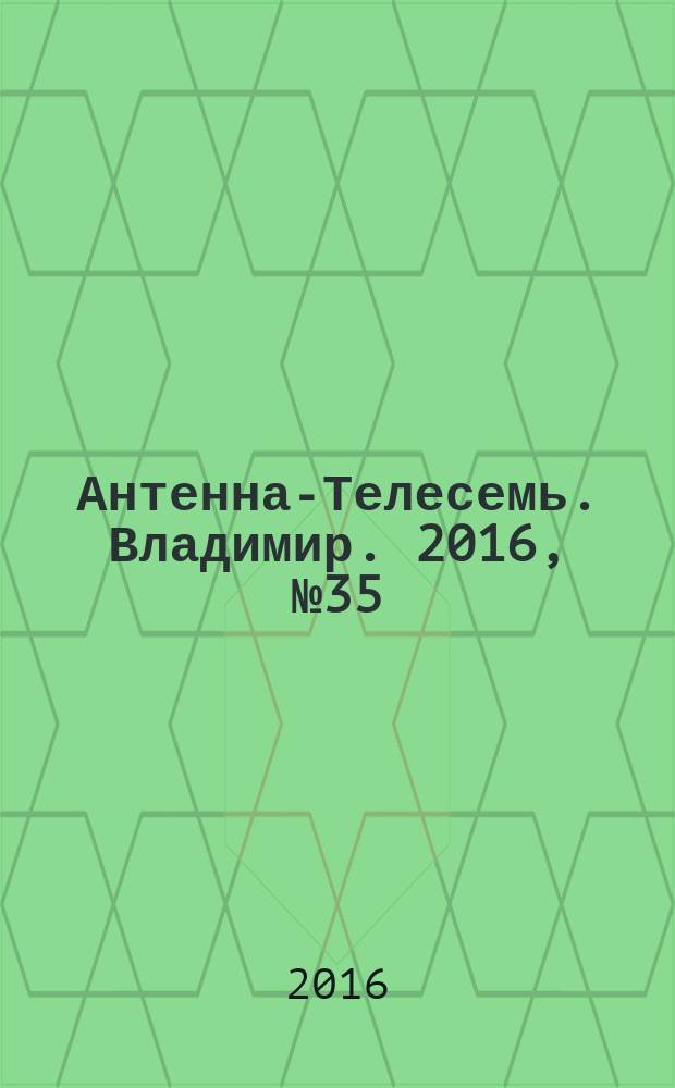 Антенна-Телесемь. Владимир. 2016, № 35 (35)
