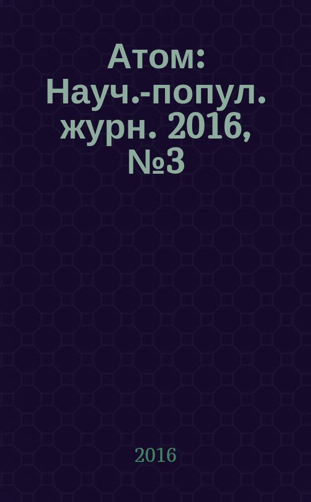 Атом : Науч.-попул. журн. 2016, № 3 (71)