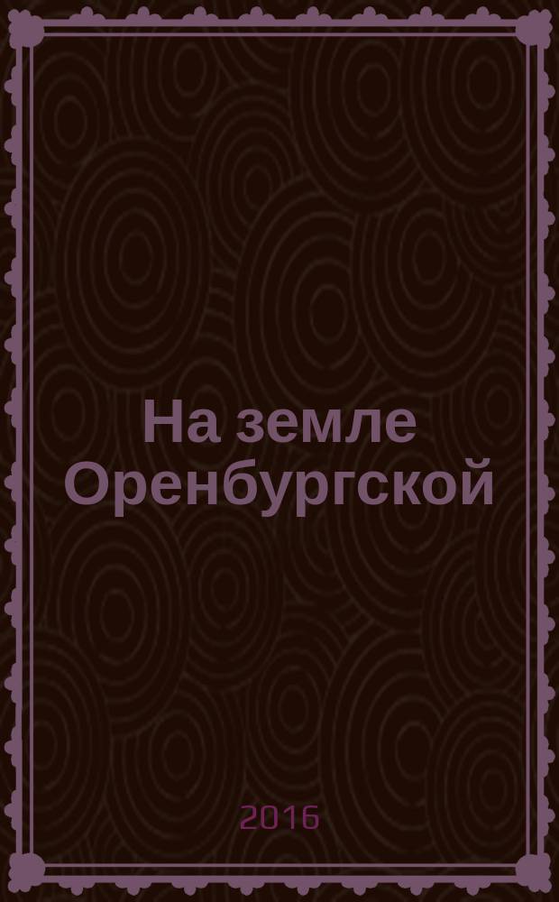 На земле Оренбургской : агропромышленный журнал Оренбургской области. 2016, № 2 (65)