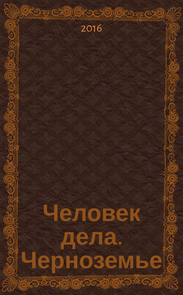 Человек дела. Черноземье : философия достижений от первого лица. 2016, № 5/6 (5)