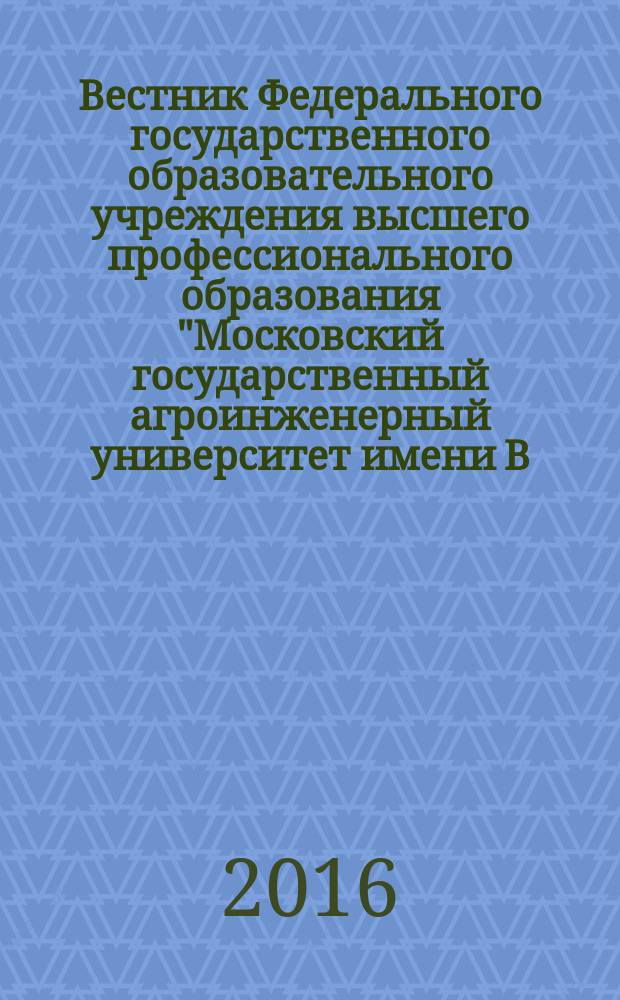 Вестник Федерального государственного образовательного учреждения высшего профессионального образования "Московский государственный агроинженерный университет имени В.П. Горячкина" : Науч. журн. 2016, № 3 (73)