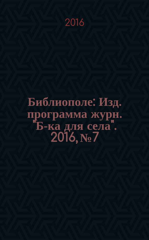 Библиополе : Изд. программа журн. "Б-ка для села". 2016, № 7