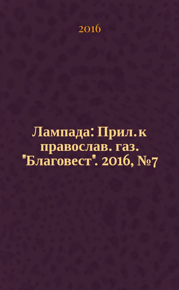 Лампада : Прил. к православ. газ. "Благовест". 2016, № 7 (211)