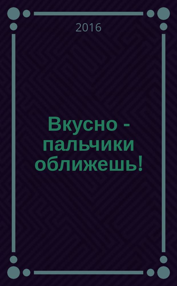 Вкусно - пальчики оближешь ! : легко, быстро, а главное ... журнал. 2016, № 8